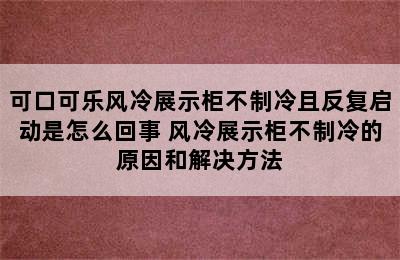 可口可乐风冷展示柜不制冷且反复启动是怎么回事 风冷展示柜不制冷的原因和解决方法